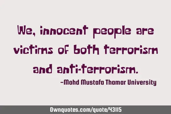 We, innocent people are victims of both terrorism and anti-