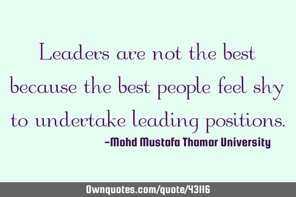 Leaders are not the best because the best people feel shy to undertake leading