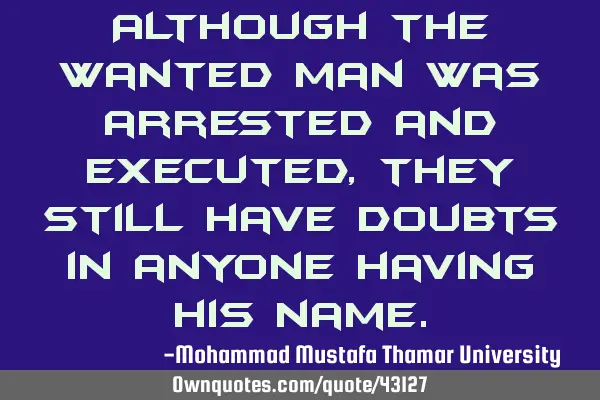 Although the wanted man was arrested and executed , they still have doubts in anyone having his