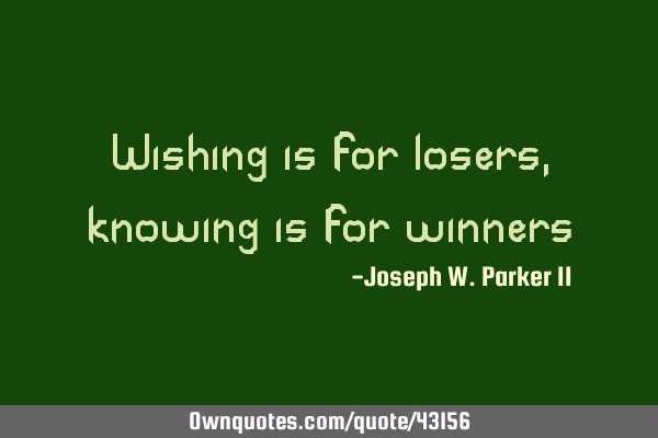 Wishing is for losers, knowing is for