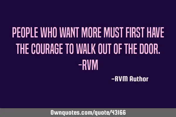 People who want More must first have the Courage to Walk out of the Door.-RVM