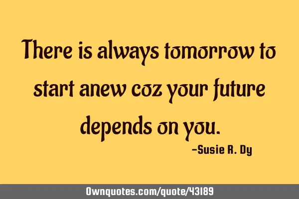 There is always tomorrow to start anew coz your future depends on