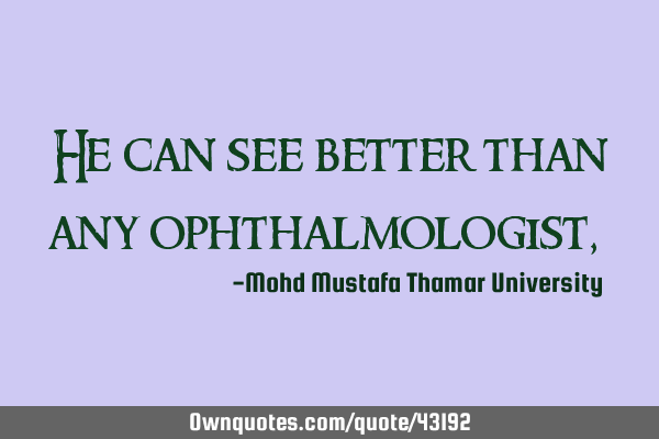 He can see better than any ophthalmologist,