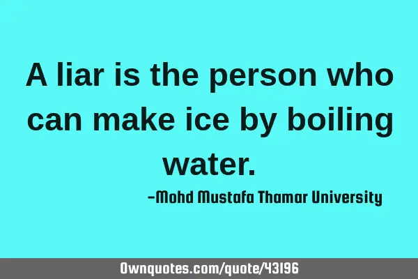 A liar is the person who can make ice by boiling