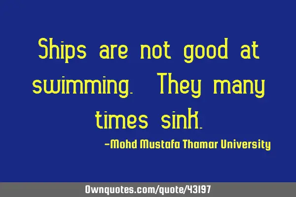 Ships are not good at swimming. They many times