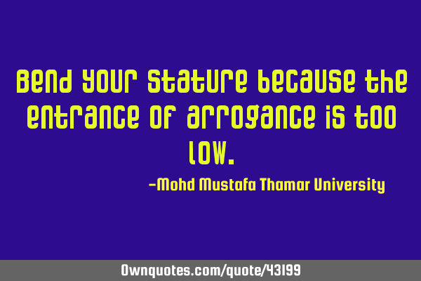 Bend your stature because the entrance of arrogance is too