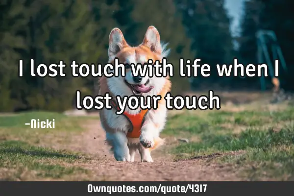 I lost touch with life when i lost your