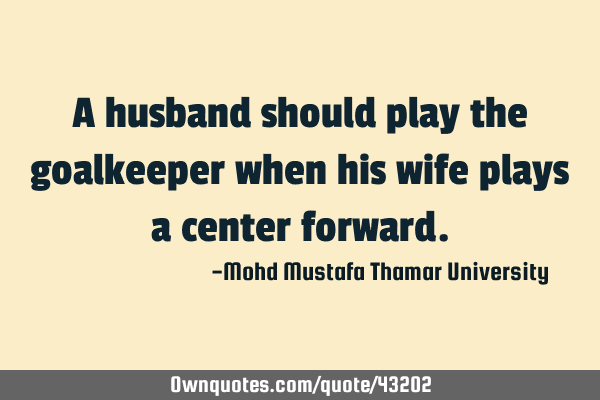 A husband should play the goalkeeper when his wife plays a center