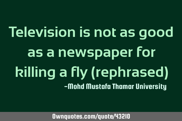 Television is not as good as a newspaper for killing a fly (rephrased)