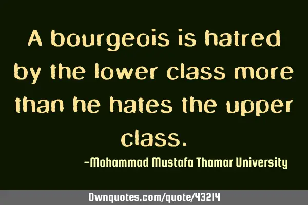 A bourgeois is hatred by the lower class more than he hates the upper