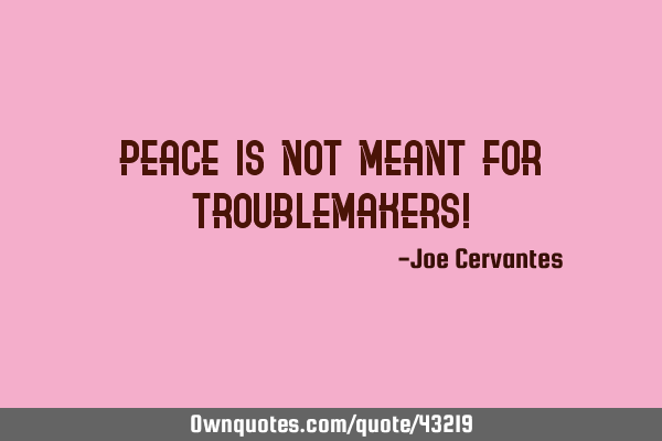 Peace is not meant for troublemakers!