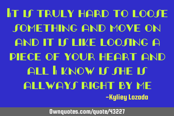 It is truly hard to loose something and move on and it is like loosing a piece of your heart and