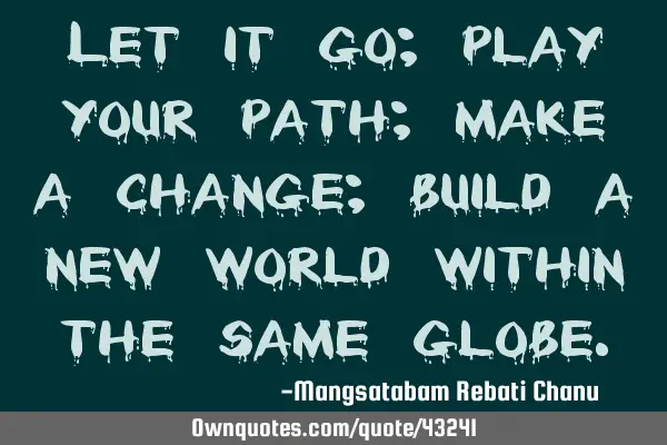 Let it go; play your path; make a change; build a new world within the same