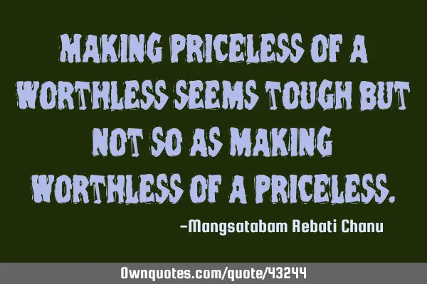 Making priceless of a worthless seems tough but not so as making worthless of a