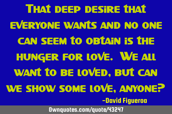 That deep desire that everyone wants and no one can seem to obtain is the hunger for love. We all