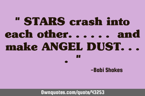 " STARS crash into each other...... and make ANGEL DUST.... "