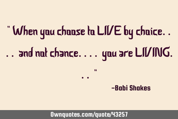 " When you choose to LIVE by choice.... and not chance.... you are LIVING... "