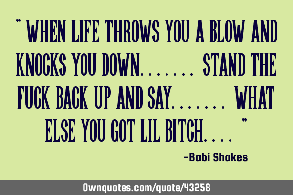 " When Life throws you a BLOW and KNOCKS you down....... STAND the fuck back up and say....... WHAT