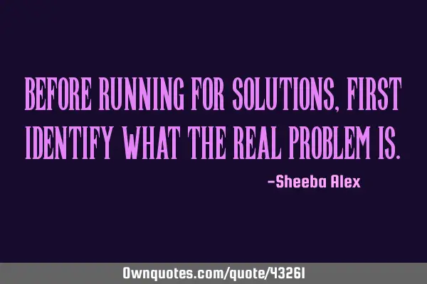 Before running for solutions,first identify what the real problem