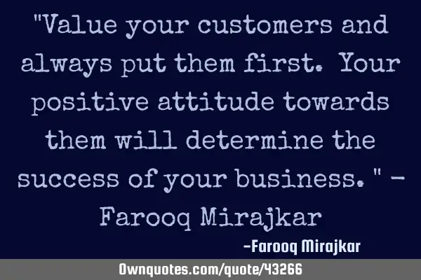 "Value your customers and always put them first. Your positive attitude towards them will determine