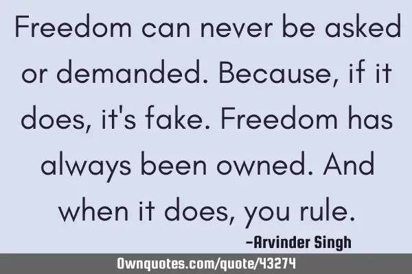 Freedom can never be asked or demanded. Because, if it does, it
