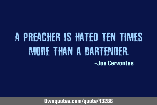 A preacher is hated ten times more than a