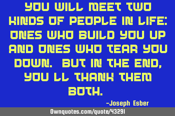 You will meet two kinds of people in life: ones who build you up and ones who tear you down. But in