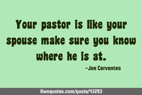 Your pastor is like your spouse make sure you know where he is