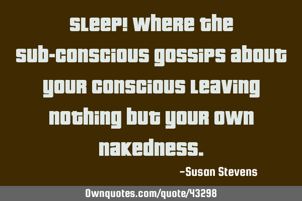 Sleep! Where the sub-conscious gossips about your conscious leaving nothing but your own
