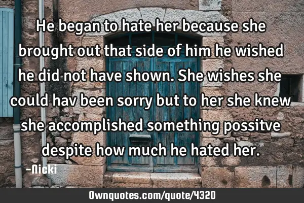 He began to hate her because she brought out that side of him he wished he did not have shown. She