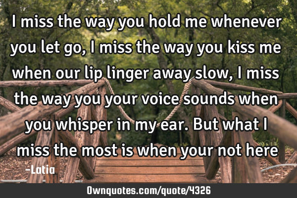 I miss the way you hold me whenever you let go, I miss the way you kiss me when our lip linger away