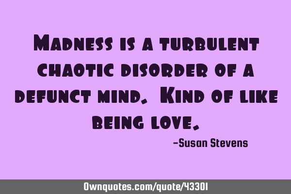 Madness is a turbulent chaotic disorder of a defunct mind. Kind of like being