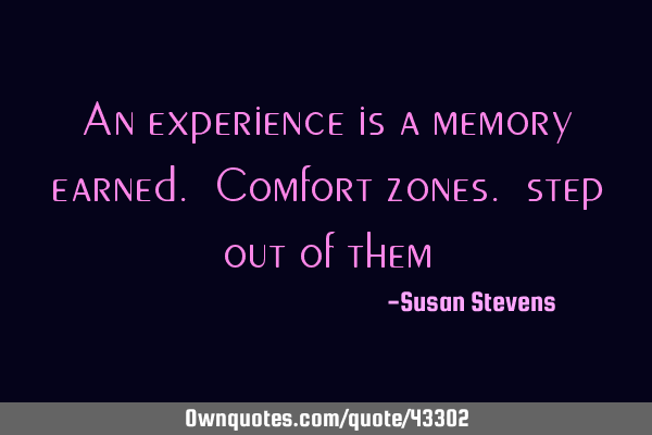 An experience is a memory earned. Comfort zones. step out of