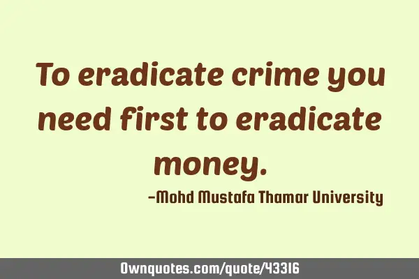To eradicate crime you need first to eradicate