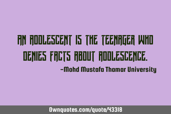 An adolescent is the teenager who denies facts about