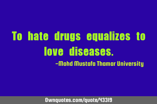 To hate drugs equalizes to love
