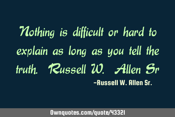 Nothing is difficult or hard to explain as long as you tell the truth. Russell W. Allen S