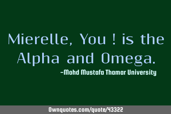 Mierelle, You ! is the Alpha and O