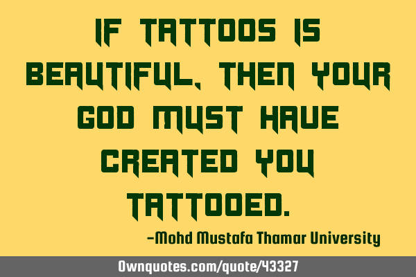 If tattoos is beautiful, then your God must have created you