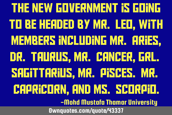 The new government is going to be headed by Mr. Leo, with members including Mr. Aries, Dr. Taurus, M