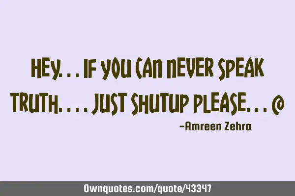 Hey...if you can never speak truth....just shutup please...@