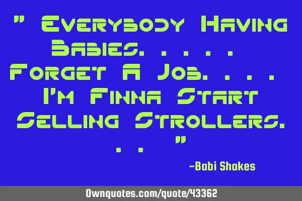 " Everybody Having Babies..... Forget A Job.... I