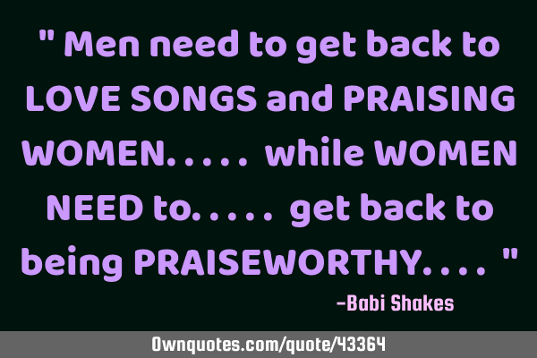 " Men need to get back to LOVE SONGS and PRAISING WOMEN..... while WOMEN NEED to..... get back to