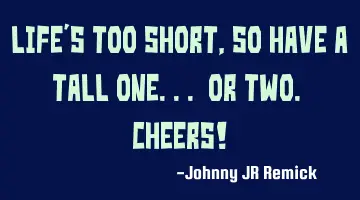 Life's too short, so have a tall one... or two. Cheers!