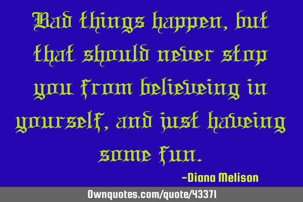 Bad things happen, but that should never stop you from believeing in yourself, and just haveing