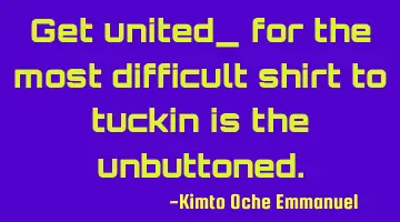 Get united_ for the most difficult shirt to tuckin is the unbuttoned.