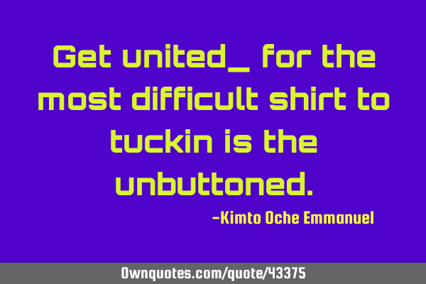 Get united_ for the most difficult shirt to tuckin is the