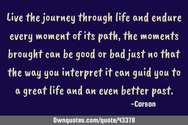 Live the journey through life and endure every moment of its path, the moments brought can be good