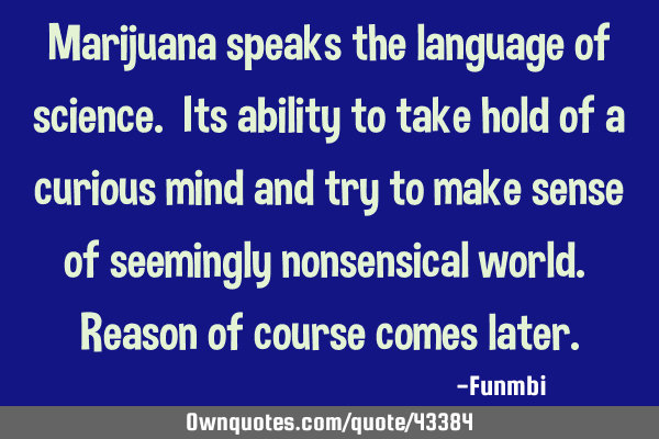 Marijuana speaks the language of science. Its ability to take hold of a curious mind and try to