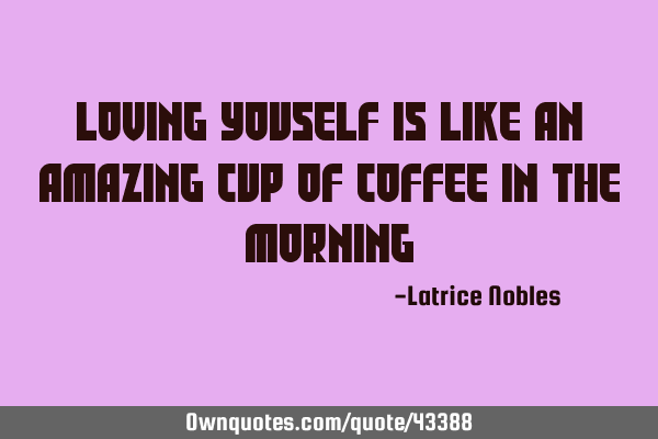 Loving youself is like an amazing cup of coffee in the